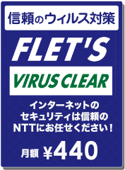 信頼のウィルス対策 FLET'S VIRUS CLEAR インターネットのセキュリティは信頼のNTTにお任せください!月額\420